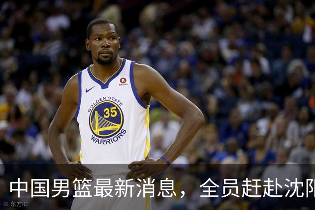 中国男篮最新消息，全员赶赴沈阳备战，暂时没有任何球员离队！