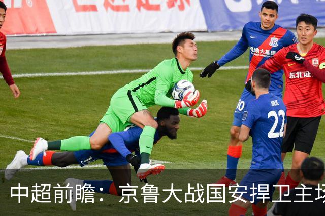 中超前瞻：京鲁大战国安捍卫主场不败 申花乘胜追击