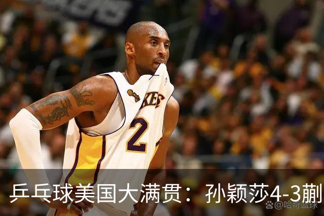乒乓球美国大满贯：孙颖莎4-3蒯曼 四大满贯女单均已折桂