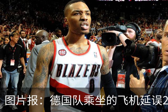 图片报：德国队乘坐的飞机延误20分钟，原因是随行人员忘带护照