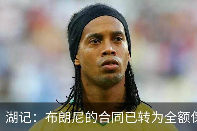 湖记：布朗尼的合同已转为全额保障 但湖人未来仍可能交易他