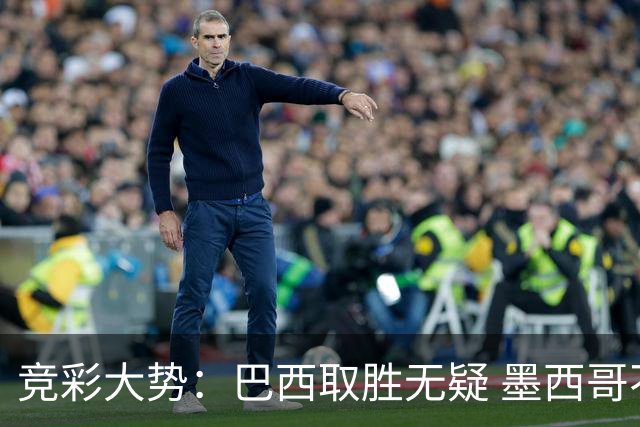 竞彩大势：巴西取胜无疑 墨西哥不败可期